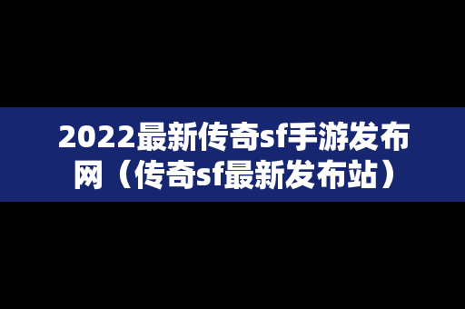 2022最新传奇sf手游发布网（传奇sf最新发布站）