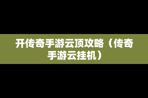 开传奇手游云顶攻略（传奇手游云挂机）