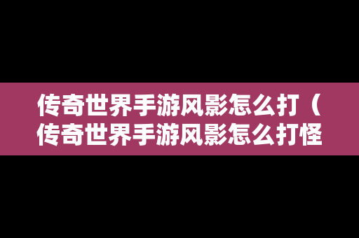 传奇世界手游风影怎么打（传奇世界手游风影怎么打怪）