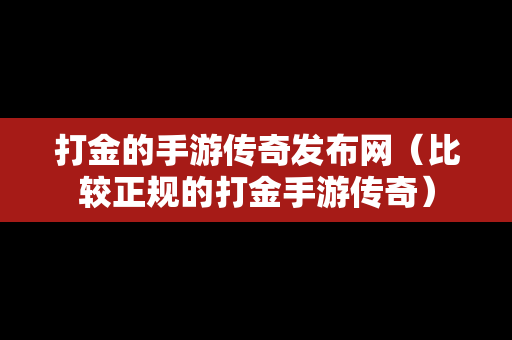 打金的手游传奇发布网（比较正规的打金手游传奇）