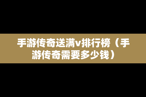 手游传奇送满v排行榜（手游传奇需要多少钱）