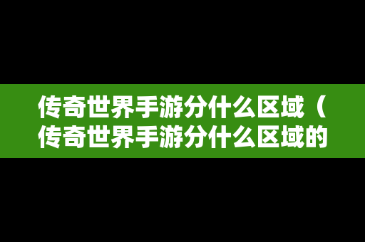 传奇世界手游分什么区域（传奇世界手游分什么区域的）