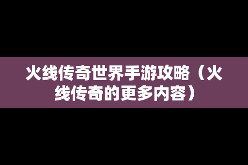 火线传奇世界手游攻略（火线传奇的更多内容）