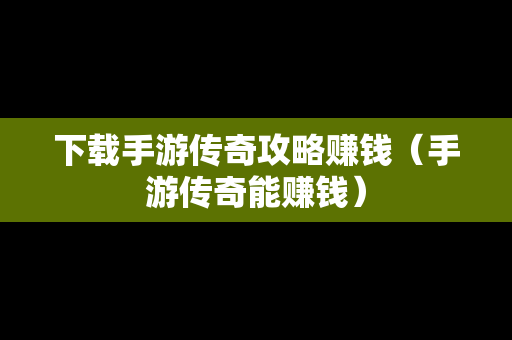 下载手游传奇攻略赚钱（手游传奇能赚钱）