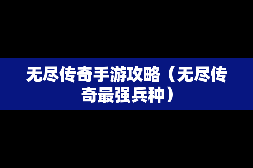 无尽传奇手游攻略（无尽传奇最强兵种）