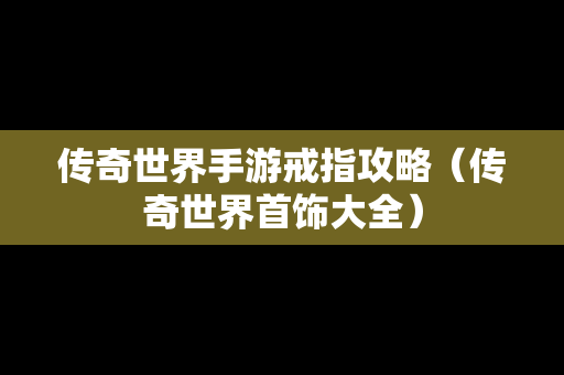 传奇世界手游戒指攻略（传奇世界首饰大全）