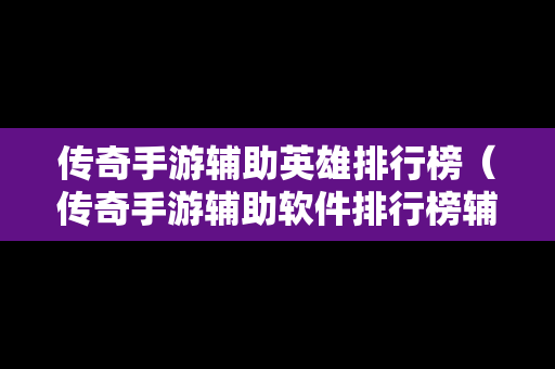 传奇手游辅助英雄排行榜（传奇手游辅助软件排行榜辅助器大全）