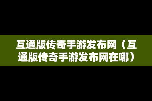 互通版传奇手游发布网（互通版传奇手游发布网在哪）