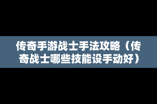 传奇手游战士手法攻略（传奇战士哪些技能设手动好）