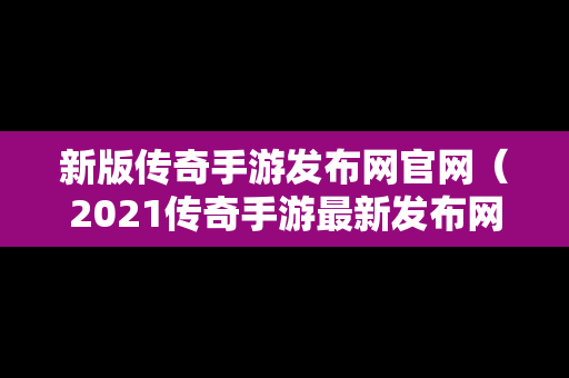 新版传奇手游发布网官网（2021传奇手游最新发布网）