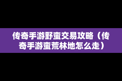 传奇手游野蛮交易攻略（传奇手游蛮荒林地怎么走）