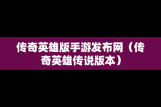 传奇英雄版手游发布网（传奇英雄传说版本）