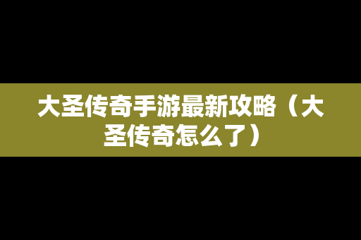 大圣传奇手游最新攻略（大圣传奇怎么了）