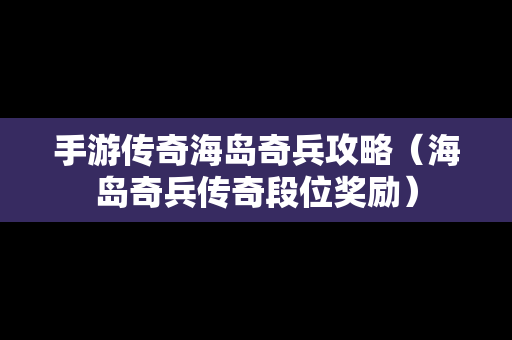 手游传奇海岛奇兵攻略（海岛奇兵传奇段位奖励）