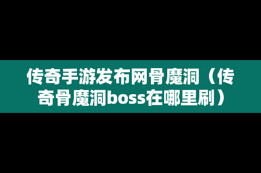 传奇手游发布网骨魔洞（传奇骨魔洞boss在哪里刷）