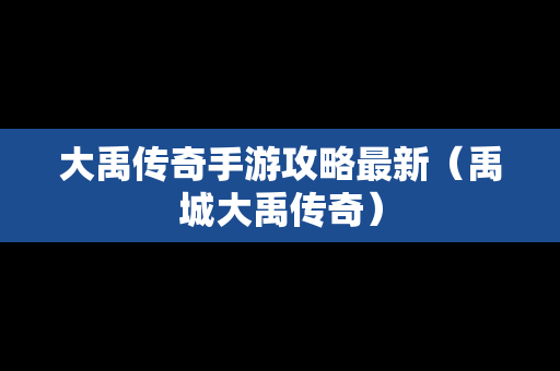 大禹传奇手游攻略最新（禹城大禹传奇）