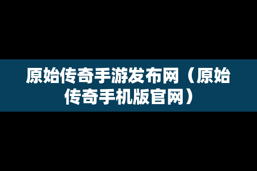 原始传奇手游发布网（原始传奇手机版官网）