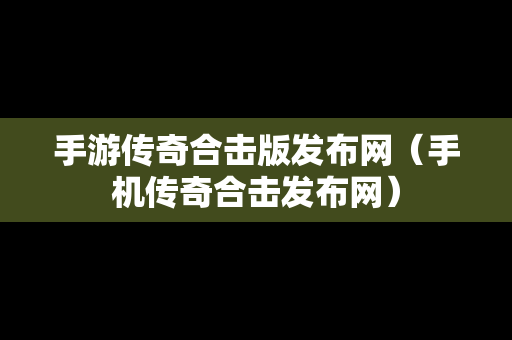 手游传奇合击版发布网（手机传奇合击发布网）