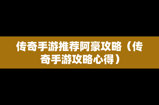 传奇手游推荐阿豪攻略（传奇手游攻略心得）