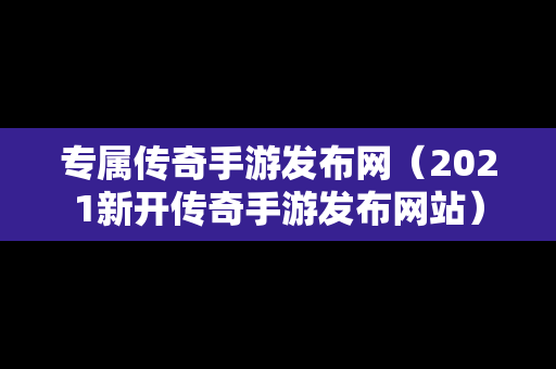 专属传奇手游发布网（2021新开传奇手游发布网站）