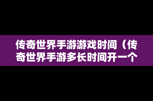 传奇世界手游游戏时间（传奇世界手游多长时间开一个新区）