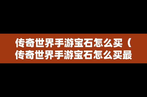 传奇世界手游宝石怎么买（传奇世界手游宝石怎么买最划算）