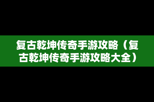 复古乾坤传奇手游攻略（复古乾坤传奇手游攻略大全）