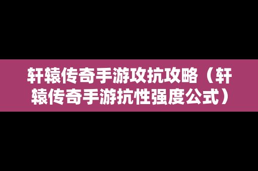 轩辕传奇手游攻抗攻略（轩辕传奇手游抗性强度公式）