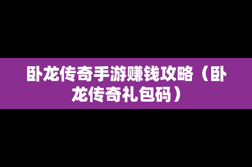 卧龙传奇手游赚钱攻略（卧龙传奇礼包码）