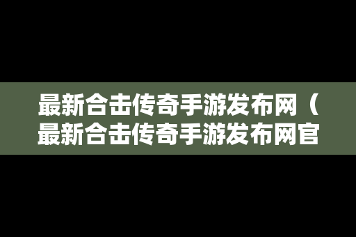 最新合击传奇手游发布网（最新合击传奇手游发布网官网）