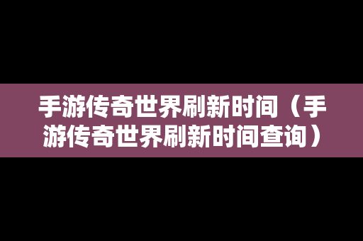 手游传奇世界刷新时间（手游传奇世界刷新时间查询）