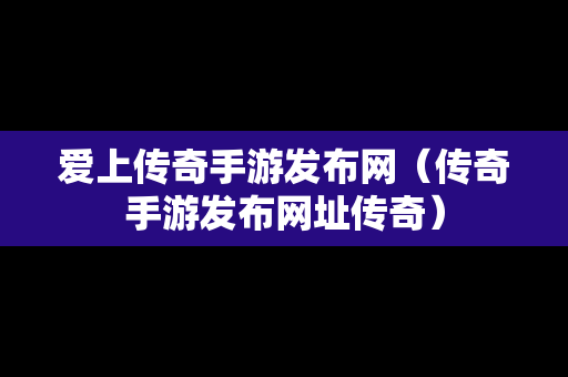 爱上传奇手游发布网（传奇手游发布网址传奇）