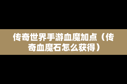 传奇世界手游血魔加点（传奇血魔石怎么获得）