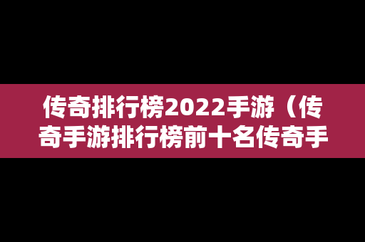 传奇排行榜2022手游（传奇手游排行榜前十名传奇手游排）