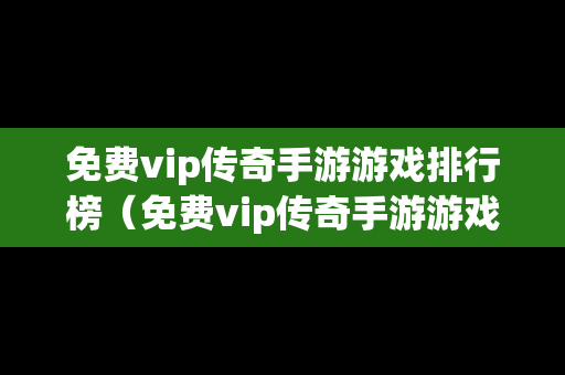 免费vip传奇手游游戏排行榜（免费vip传奇手游游戏排行榜）