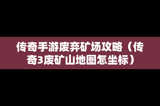 传奇手游废弃矿场攻略（传奇3废矿山地图怎坐标）