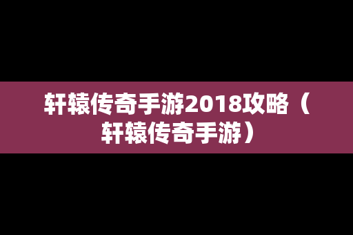 轩辕传奇手游2018攻略（轩辕传奇手游）