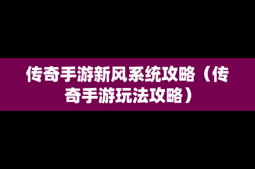 传奇手游新风系统攻略（传奇手游玩法攻略）