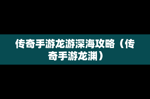 传奇手游龙游深海攻略（传奇手游龙渊）