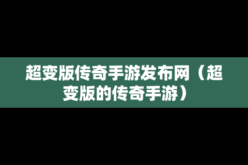 超变版传奇手游发布网（超变版的传奇手游）