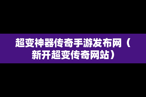 超变神器传奇手游发布网（新开超变传奇网站）