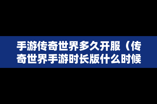 手游传奇世界多久开服（传奇世界手游时长版什么时候公测）