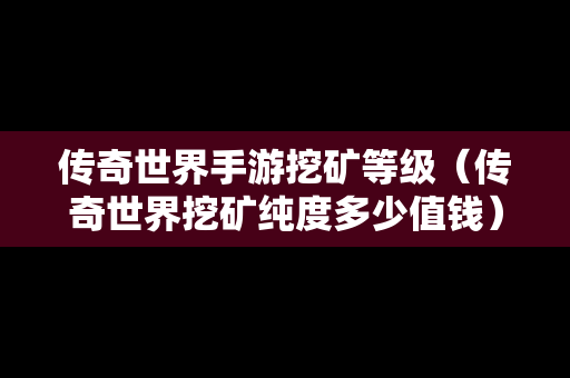 传奇世界手游挖矿等级（传奇世界挖矿纯度多少值钱）