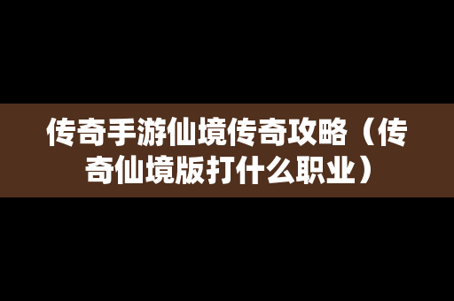 传奇手游仙境传奇攻略（传奇仙境版打什么职业）