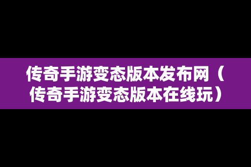 传奇手游变态版本发布网（传奇手游变态版本在线玩）