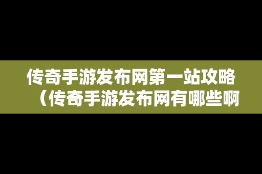 传奇手游发布网第一站攻略（传奇手游发布网有哪些啊）