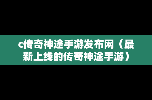 c传奇神途手游发布网（最新上线的传奇神途手游）