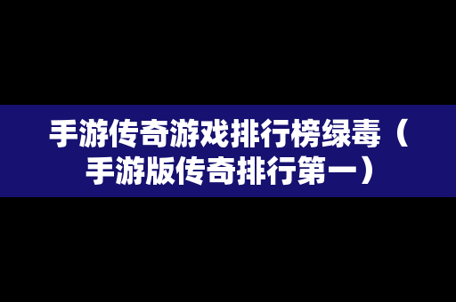 手游传奇游戏排行榜绿毒（手游版传奇排行第一）