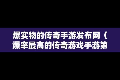 爆实物的传奇手游发布网（爆率最高的传奇游戏手游第一）