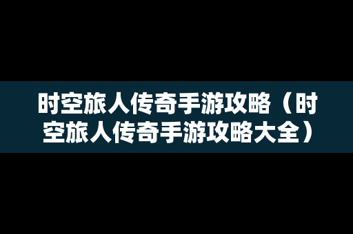 时空旅人传奇手游攻略（时空旅人传奇手游攻略大全）